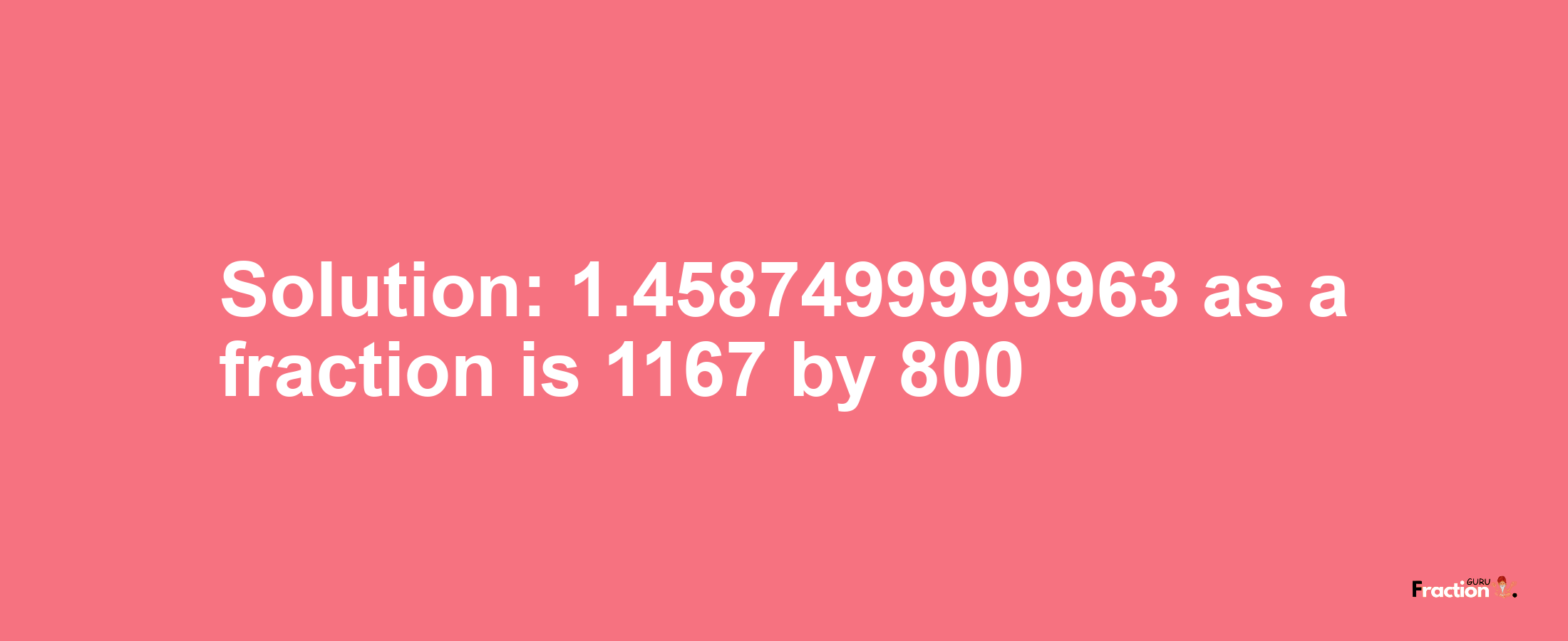 Solution:1.4587499999963 as a fraction is 1167/800